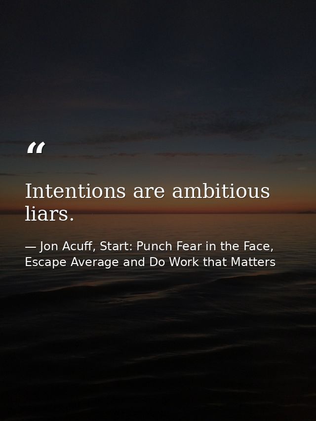 Intentions are ambitious liars. — Jon Acuff, Start: Punch Fear in the Face, Escape Average and Do Work that Matters