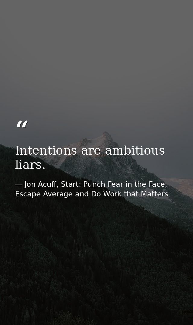 Intentions are ambitious liars. — Jon Acuff, Start: Punch Fear in the Face, Escape Average and Do Work that Matters