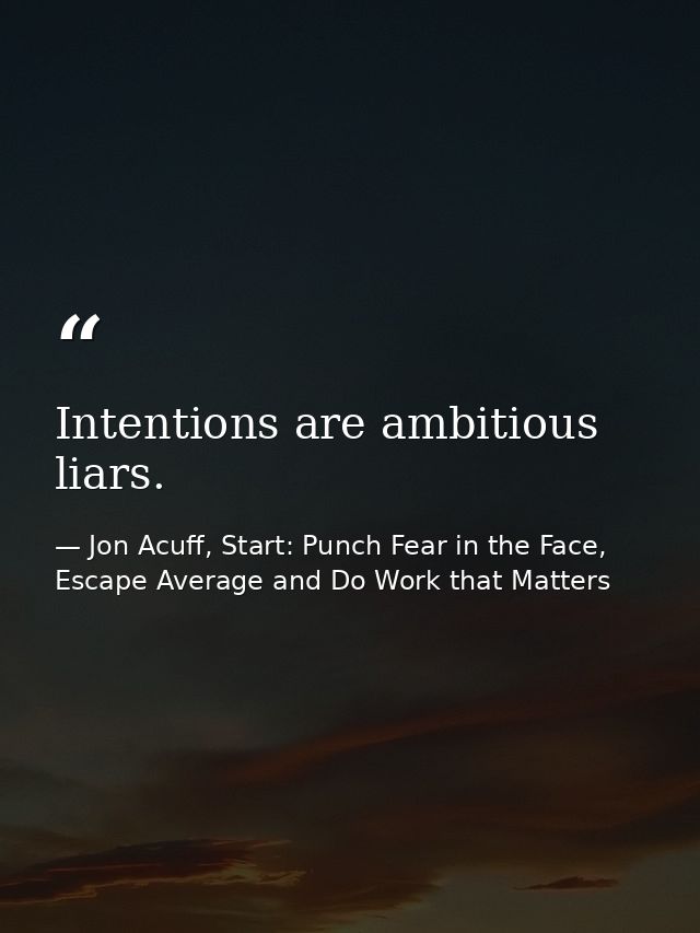 Intentions are ambitious liars. — Jon Acuff, Start: Punch Fear in the Face, Escape Average and Do Work that Matters