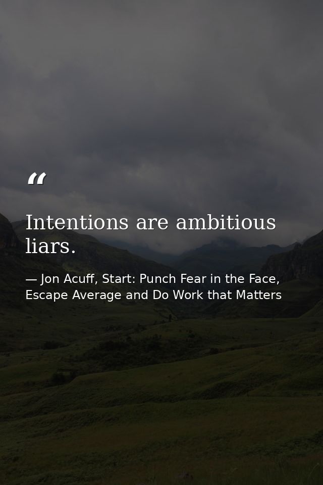 Intentions are ambitious liars. — Jon Acuff, Start: Punch Fear in the Face, Escape Average and Do Work that Matters
