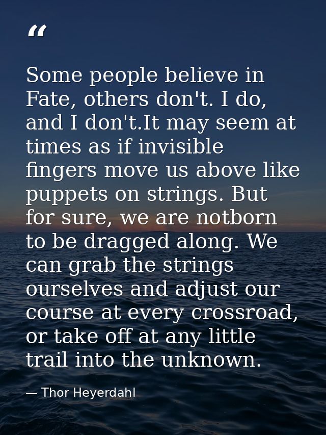 Some people believe in Fate, others don't. I do, and I don't.It may seem at times as if invisible fingers move us above  — Thor Heyerdahl