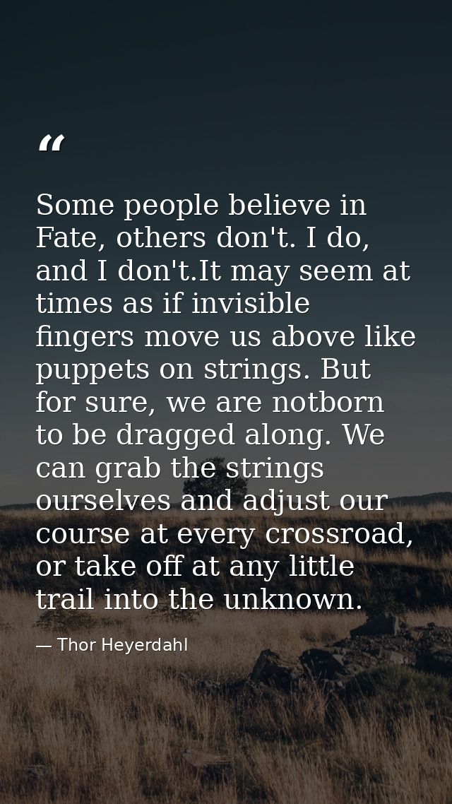 Some people believe in Fate, others don't. I do, and I don't.It may seem at times as if invisible fingers move us above  — Thor Heyerdahl