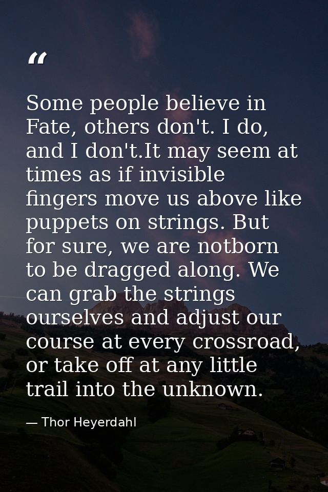 Some people believe in Fate, others don't. I do, and I don't.It may seem at times as if invisible fingers move us above  — Thor Heyerdahl