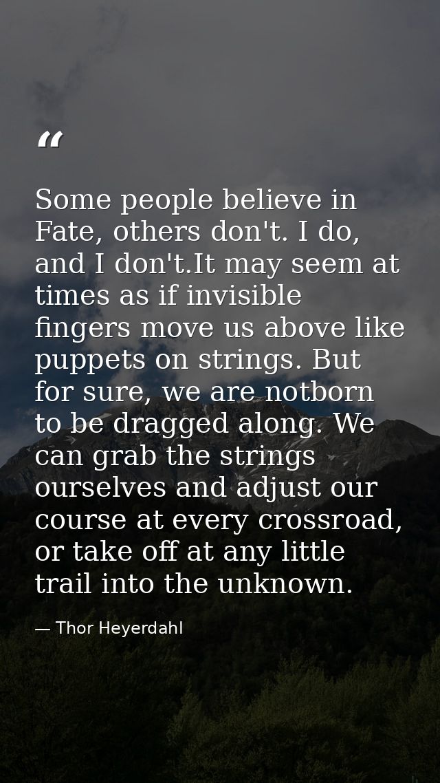 Some people believe in Fate, others don't. I do, and I don't.It may seem at times as if invisible fingers move us above  — Thor Heyerdahl