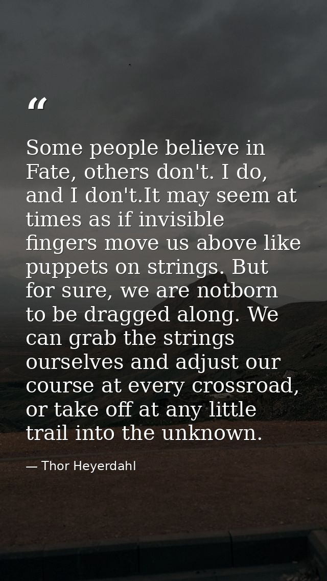 Some people believe in Fate, others don't. I do, and I don't.It may seem at times as if invisible fingers move us above  — Thor Heyerdahl