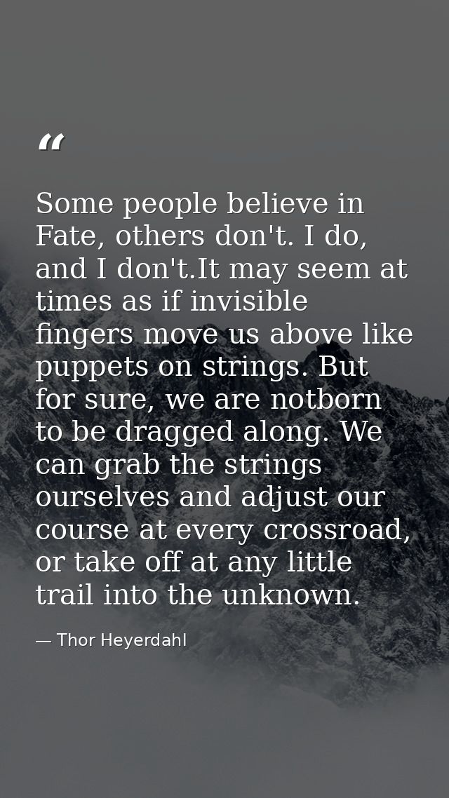Some people believe in Fate, others don't. I do, and I don't.It may seem at times as if invisible fingers move us above  — Thor Heyerdahl