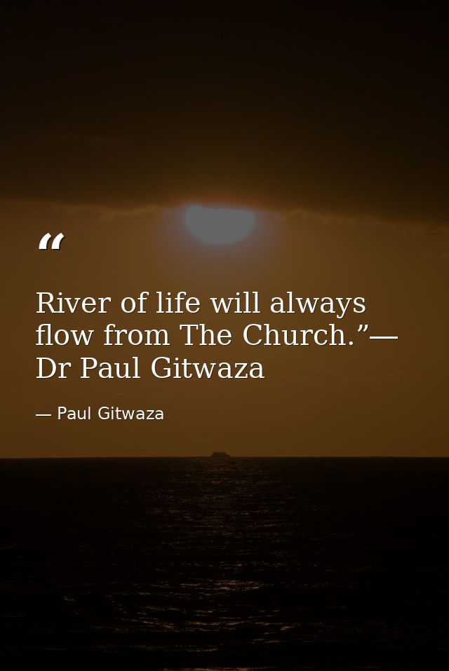 River of life will always flow from The Church.”― Dr Paul Gitwaza — Paul Gitwaza