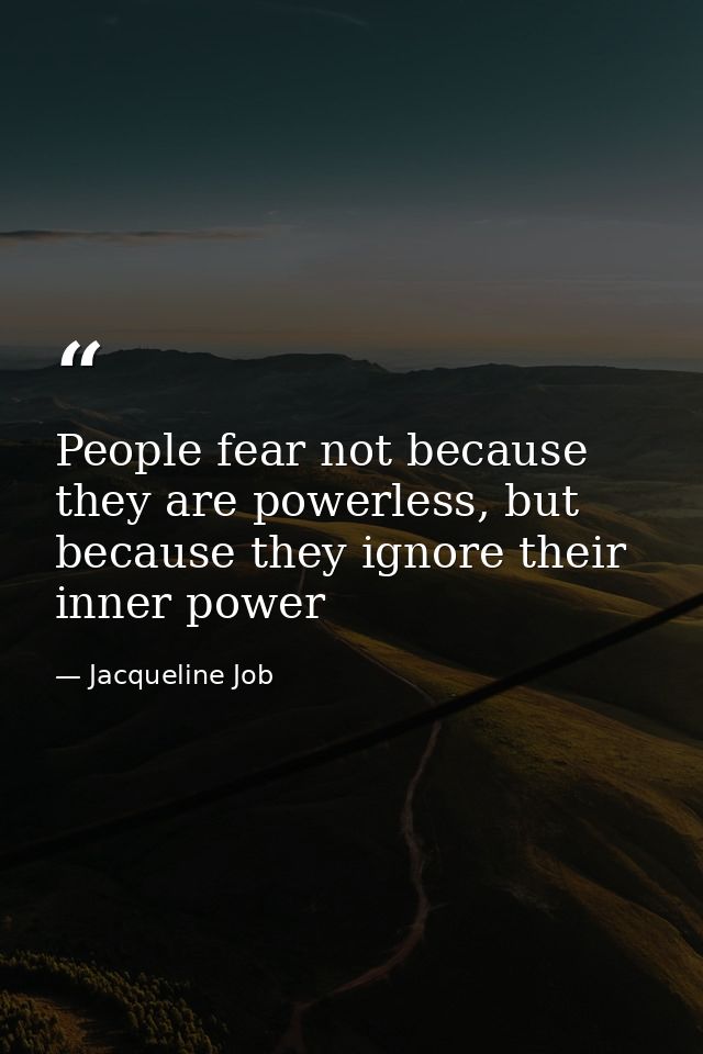 People fear not because they are powerless, but because they ignore their inner power — Jacqueline Job