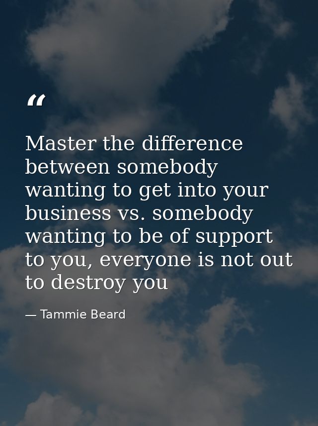 Master the difference between somebody wanting to get into your business vs. somebody wanting to be of support to you, e — Tammie Beard