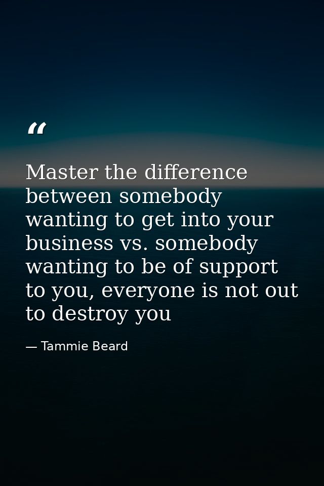 Master the difference between somebody wanting to get into your business vs. somebody wanting to be of support to you, e — Tammie Beard