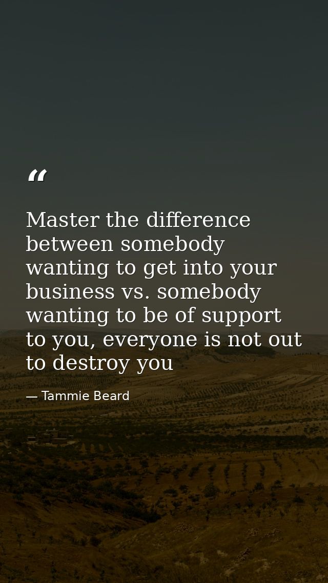 Master the difference between somebody wanting to get into your business vs. somebody wanting to be of support to you, e — Tammie Beard