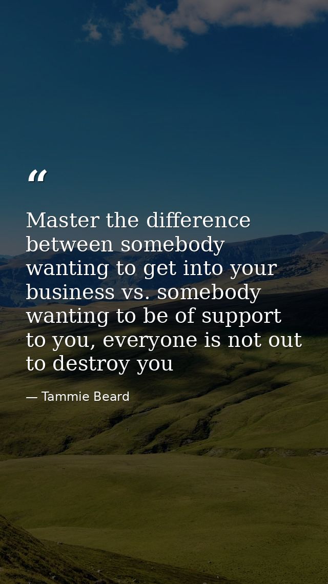 Master the difference between somebody wanting to get into your business vs. somebody wanting to be of support to you, e — Tammie Beard