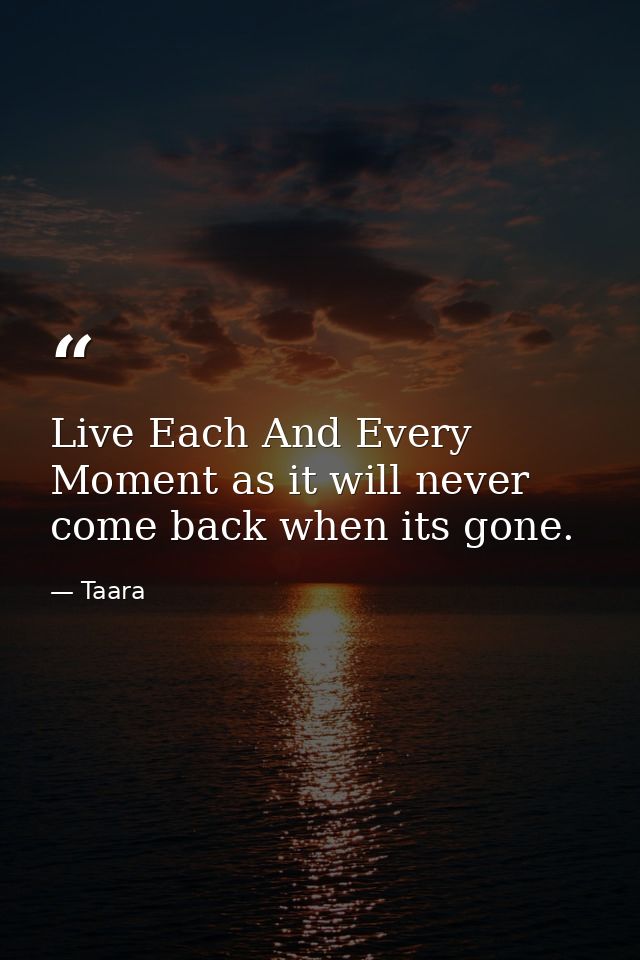 Live Each And Every Moment as it will never come back when its gone. — Taara