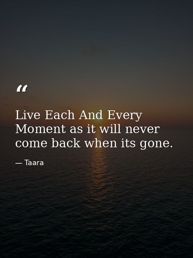 Live Each And Every Moment as it will never come back when its gone. — Taara
