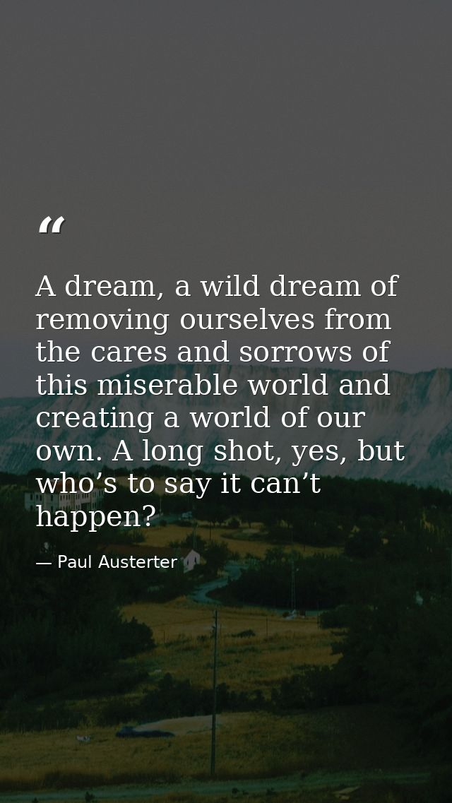 A dream, a wild dream of removing ourselves from the cares and sorrows of this miserable world and creating a world of o — Paul Austerter