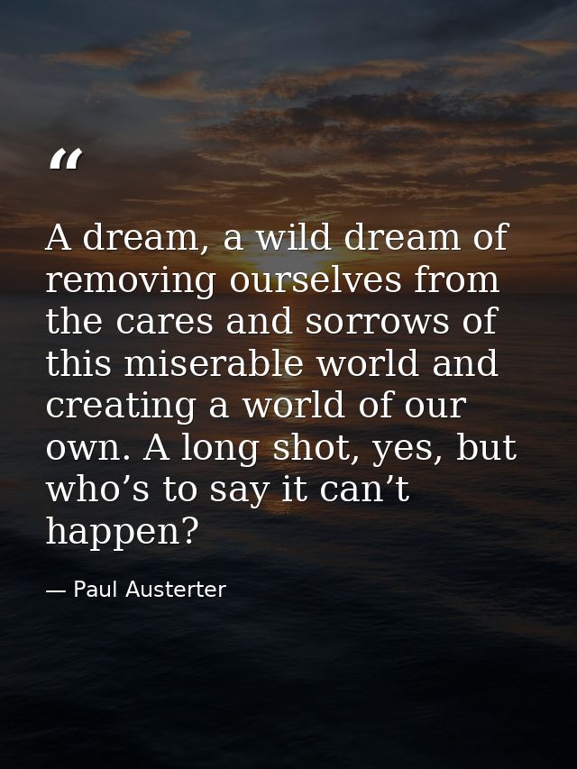 A dream, a wild dream of removing ourselves from the cares and sorrows of this miserable world and creating a world of o — Paul Austerter
