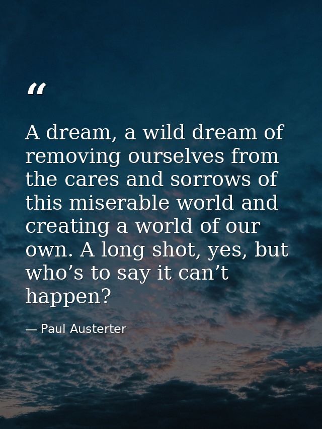A dream, a wild dream of removing ourselves from the cares and sorrows of this miserable world and creating a world of o — Paul Austerter