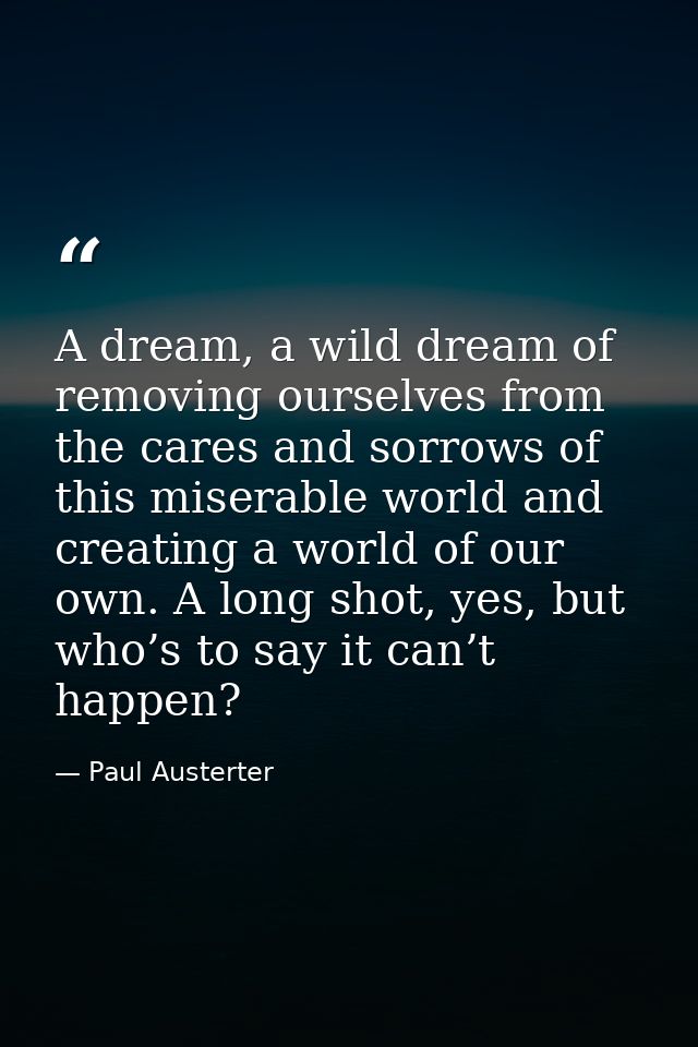 A dream, a wild dream of removing ourselves from the cares and sorrows of this miserable world and creating a world of o — Paul Austerter