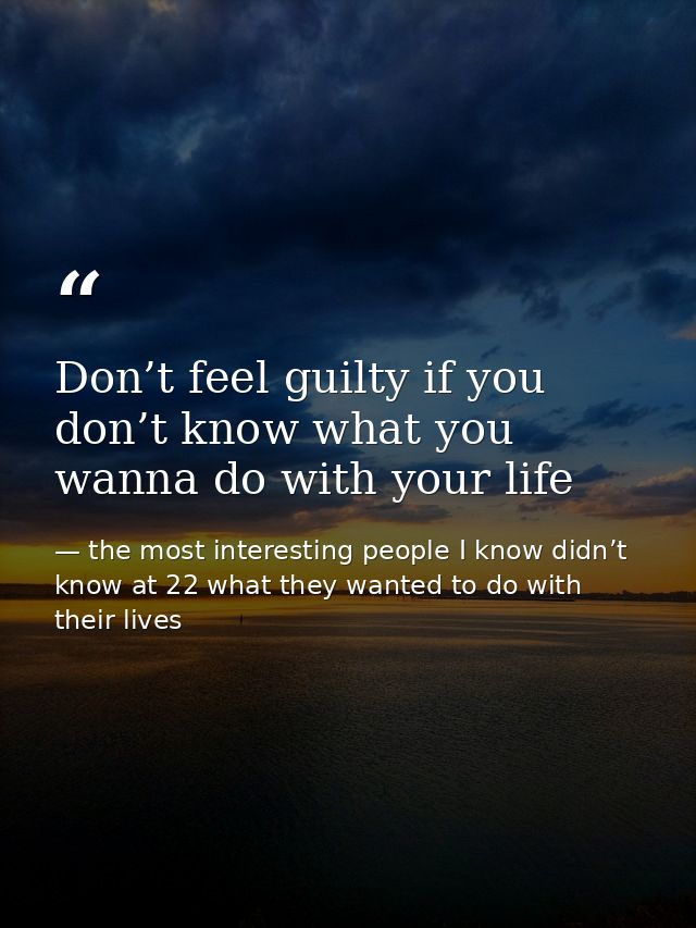 Don’t feel guilty if you don’t know what you wanna do with your life — the most interesting people I know didn’t know at 22 what they wanted to do with their lives