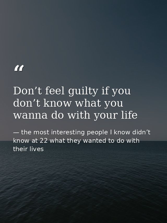 Don’t feel guilty if you don’t know what you wanna do with your life — the most interesting people I know didn’t know at 22 what they wanted to do with their lives