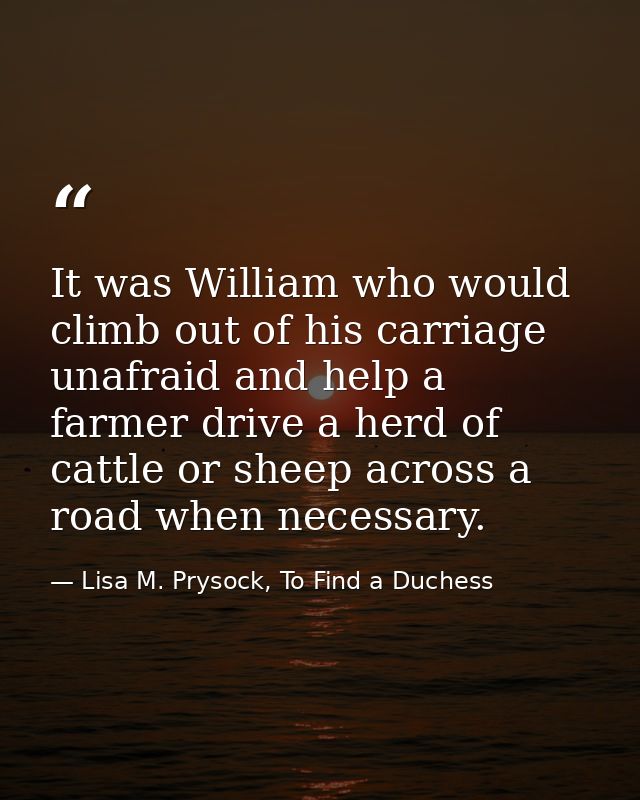 It was William who would climb out of his carriage unafraid and help a farmer drive a herd of cattle or sheep across a r — Lisa M. Prysock, To Find a Duchess