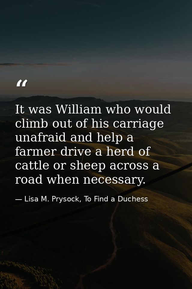 It was William who would climb out of his carriage unafraid and help a farmer drive a herd of cattle or sheep across a r — Lisa M. Prysock, To Find a Duchess