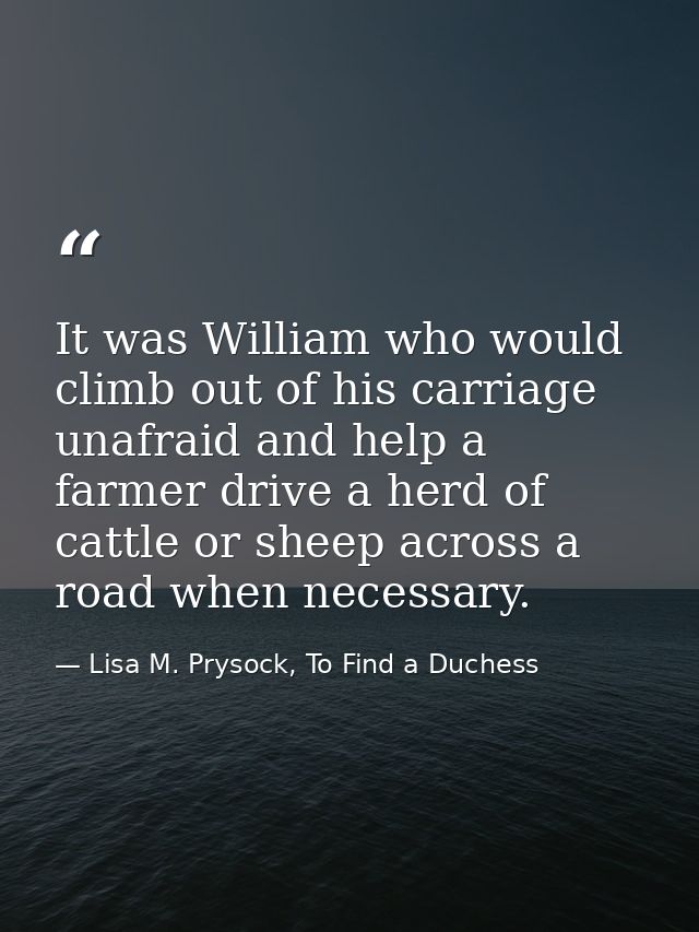 It was William who would climb out of his carriage unafraid and help a farmer drive a herd of cattle or sheep across a r — Lisa M. Prysock, To Find a Duchess