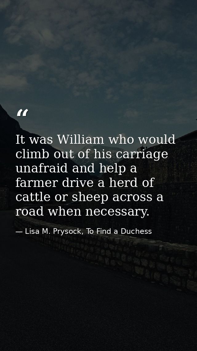 It was William who would climb out of his carriage unafraid and help a farmer drive a herd of cattle or sheep across a r — Lisa M. Prysock, To Find a Duchess
