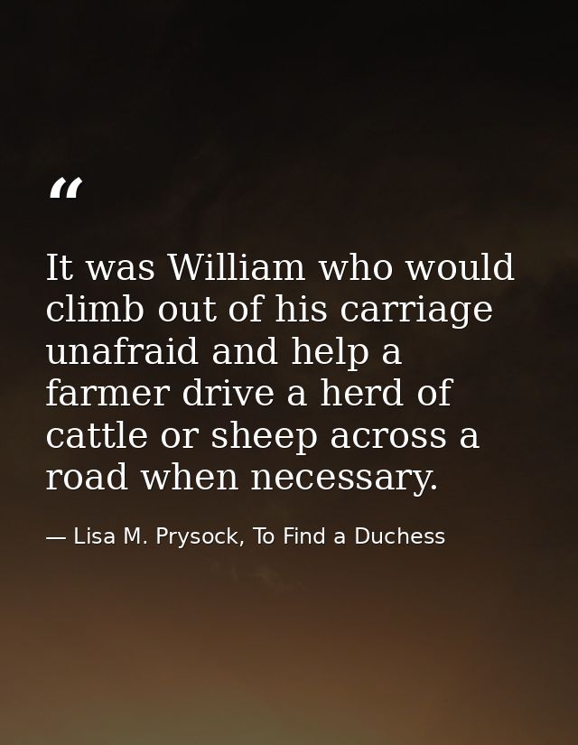 It was William who would climb out of his carriage unafraid and help a farmer drive a herd of cattle or sheep across a r — Lisa M. Prysock, To Find a Duchess