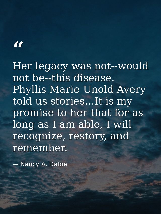 Her legacy was not--would not be--this disease. Phyllis Marie Unold Avery told us stories...It is my promise to her that — Nancy A. Dafoe