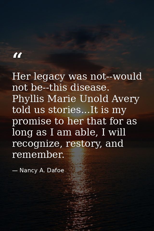 Her legacy was not--would not be--this disease. Phyllis Marie Unold Avery told us stories...It is my promise to her that — Nancy A. Dafoe