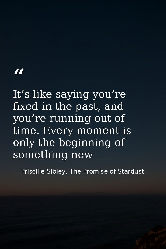 It’s like saying you’re fixed in the past, and you’re running out of time. Every moment is only the beginning of somethi — Priscille Sibley, The Promise of Stardust
