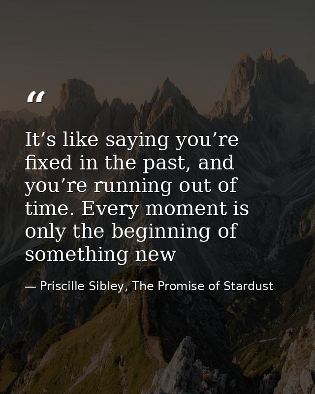 It’s like saying you’re fixed in the past, and you’re running out of time. Every moment is only the beginning of somethi — Priscille Sibley, The Promise of Stardust