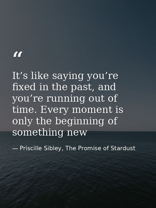 It’s like saying you’re fixed in the past, and you’re running out of time. Every moment is only the beginning of somethi — Priscille Sibley, The Promise of Stardust