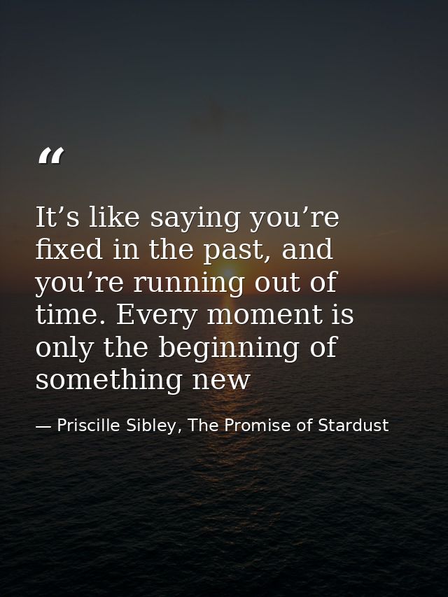 It’s like saying you’re fixed in the past, and you’re running out of time. Every moment is only the beginning of somethi — Priscille Sibley, The Promise of Stardust