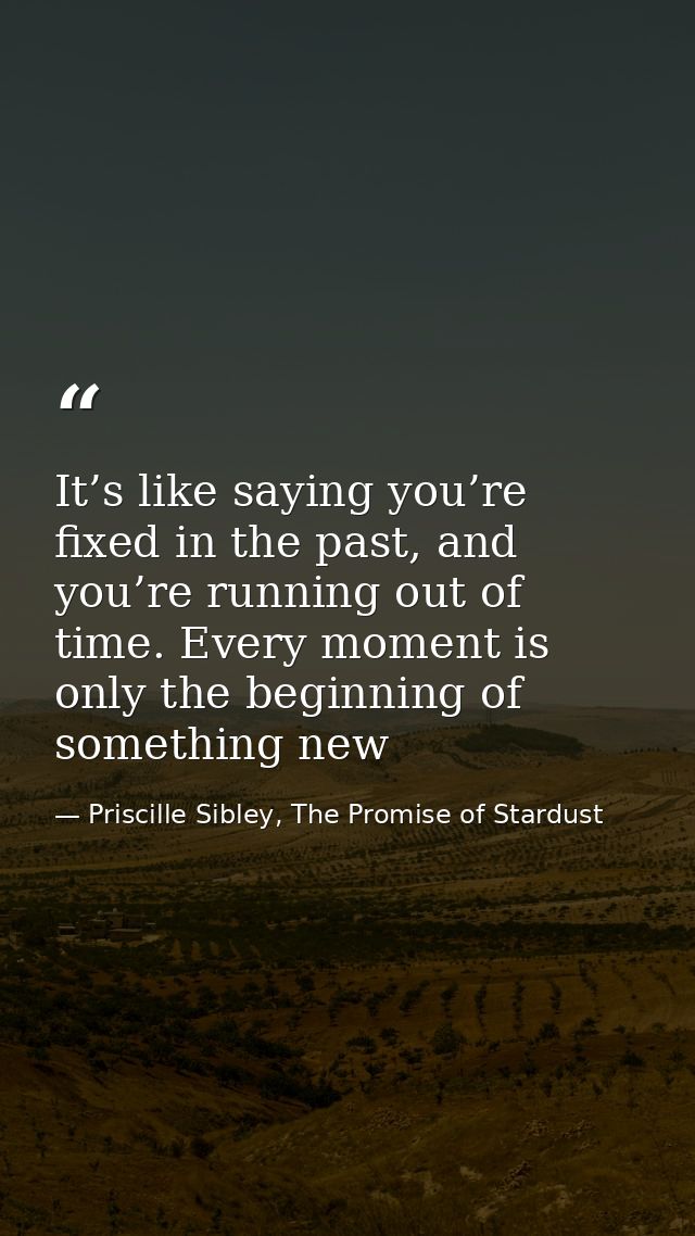 It’s like saying you’re fixed in the past, and you’re running out of time. Every moment is only the beginning of somethi — Priscille Sibley, The Promise of Stardust