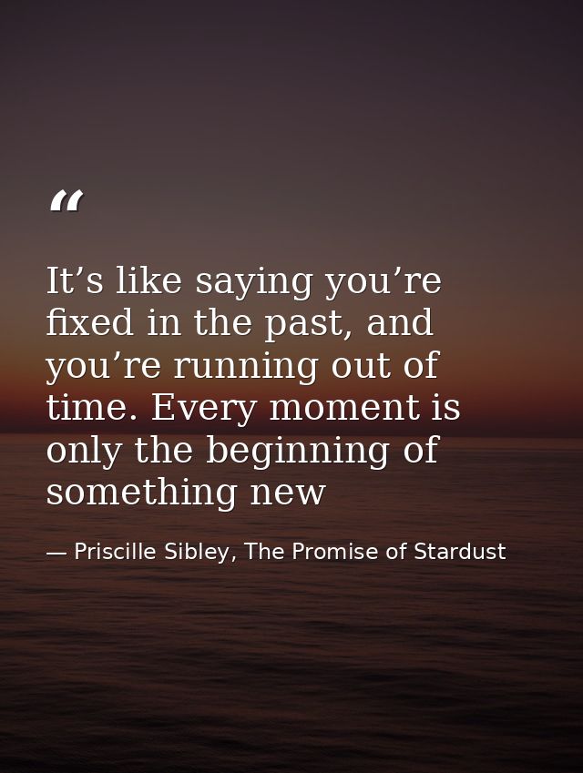 It’s like saying you’re fixed in the past, and you’re running out of time. Every moment is only the beginning of somethi — Priscille Sibley, The Promise of Stardust