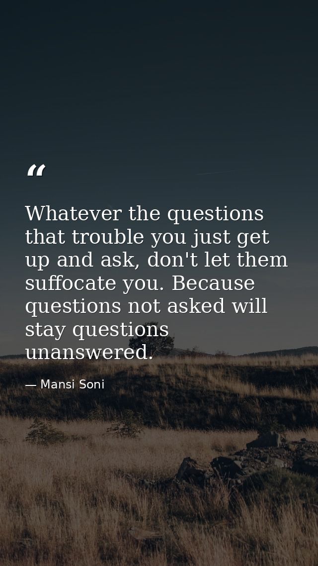 Whatever the questions that trouble you just get up and ask, don't let them suffocate you. Because questions not asked w — Mansi Soni
