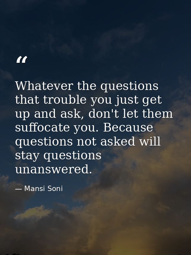 Whatever the questions that trouble you just get up and ask, don't let them suffocate you. Because questions not asked w — Mansi Soni