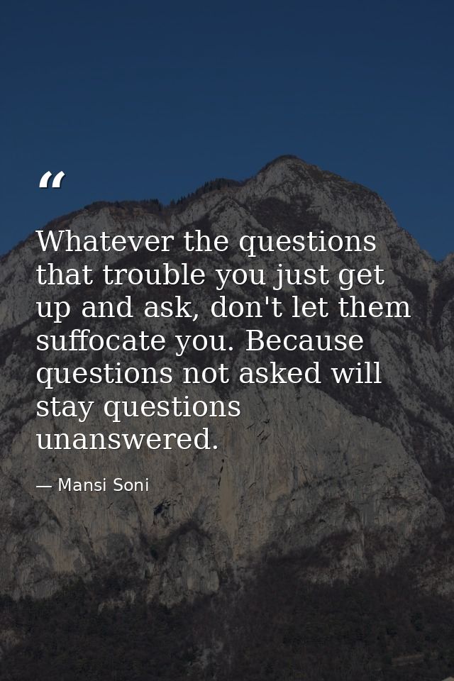 Whatever the questions that trouble you just get up and ask, don't let them suffocate you. Because questions not asked w — Mansi Soni