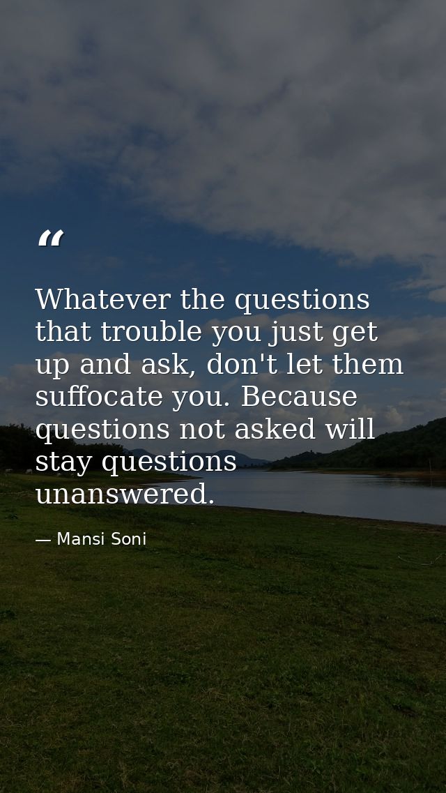 Whatever the questions that trouble you just get up and ask, don't let them suffocate you. Because questions not asked w — Mansi Soni