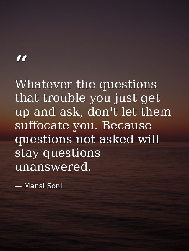 Whatever the questions that trouble you just get up and ask, don't let them suffocate you. Because questions not asked w — Mansi Soni
