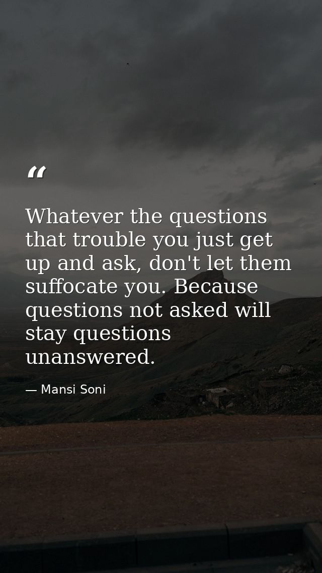 Whatever the questions that trouble you just get up and ask, don't let them suffocate you. Because questions not asked w — Mansi Soni