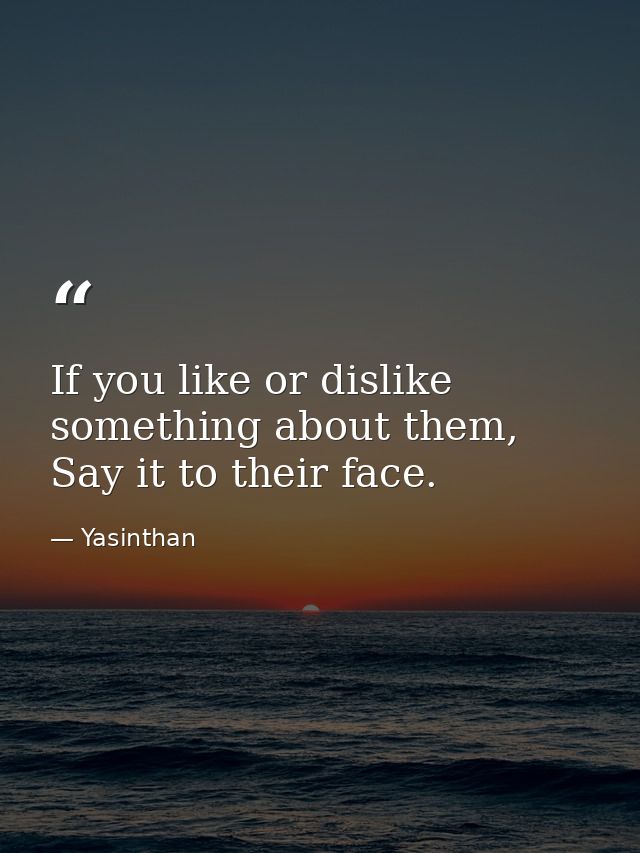 If you like or dislike something about them, Say it to their face. — Yasinthan