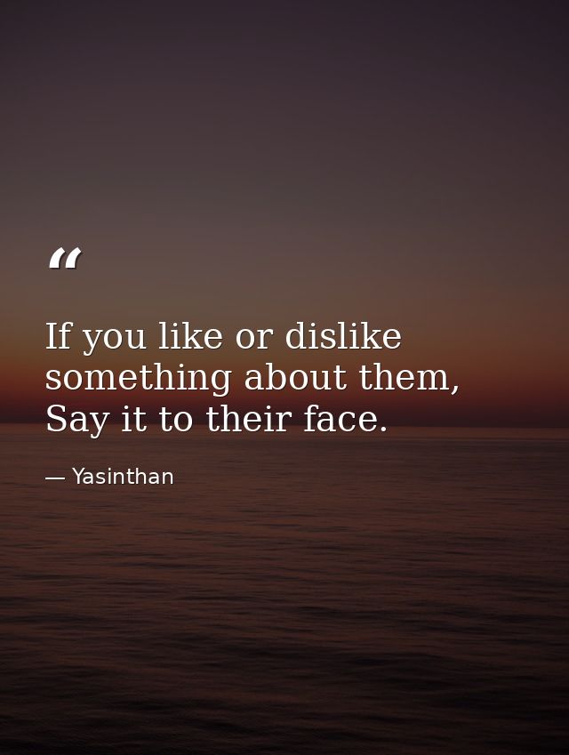 If you like or dislike something about them, Say it to their face. — Yasinthan