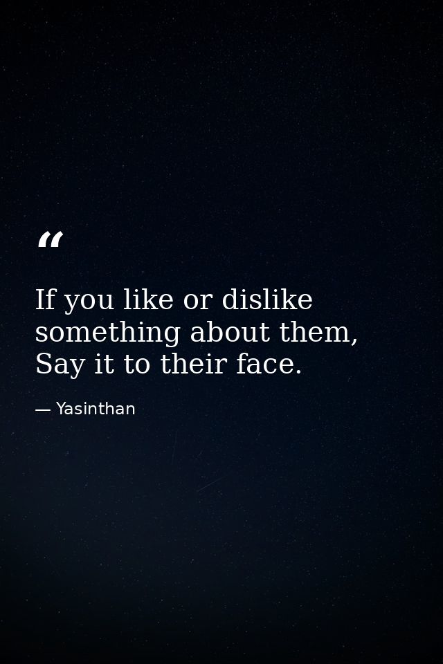 If you like or dislike something about them, Say it to their face. — Yasinthan
