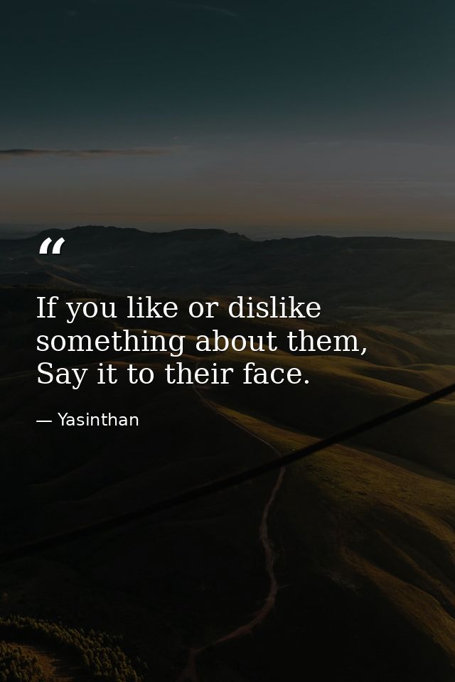 If you like or dislike something about them, Say it to their face. — Yasinthan