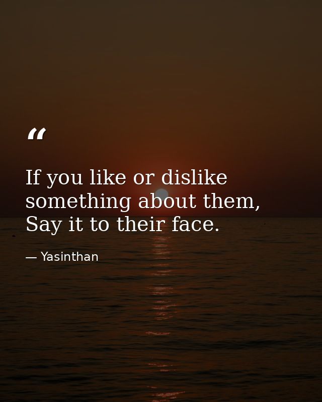 If you like or dislike something about them, Say it to their face. — Yasinthan