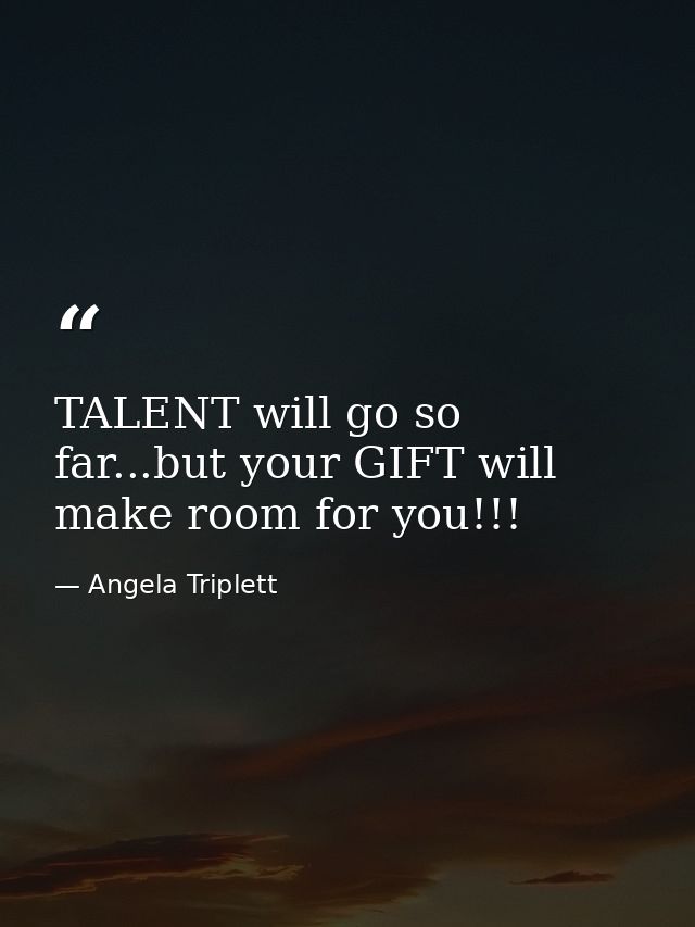 TALENT will go so far...but your GIFT will make room for you!!! — Angela Triplett