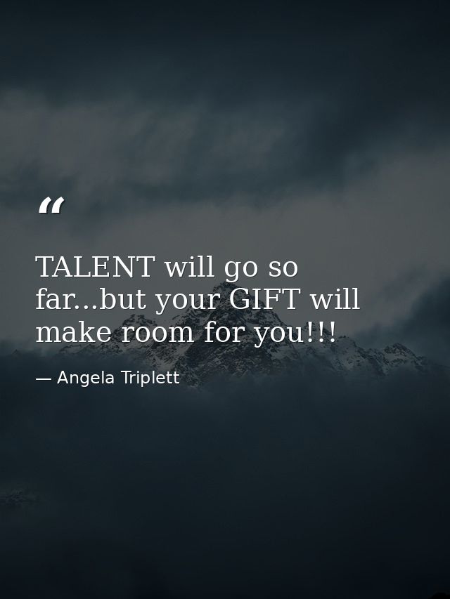 TALENT will go so far...but your GIFT will make room for you!!! — Angela Triplett